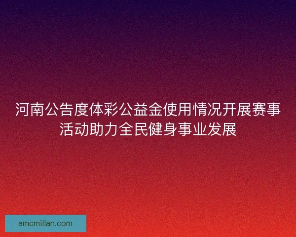 河南公告度体彩公益金使用情况开展赛事活动助力全民健身事业发展