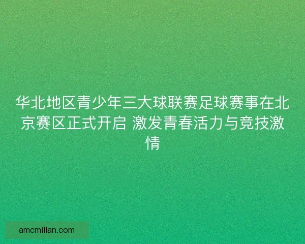 华北地区青少年三大球联赛足球赛事在北京赛区正式开启 激发青春活力与竞技激情